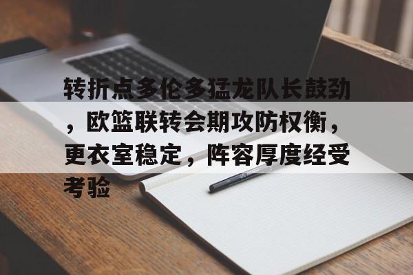 易游yy体育官网-转折点多伦多猛龙队长鼓劲，欧篮联转会期攻防权衡，更衣室稳定，阵容厚度经受考验